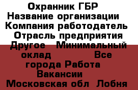 Охранник ГБР › Название организации ­ Компания-работодатель › Отрасль предприятия ­ Другое › Минимальный оклад ­ 19 000 - Все города Работа » Вакансии   . Московская обл.,Лобня г.
